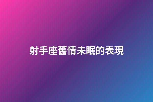 射手座舊情未眠的表現-第1張-星座運勢-玄機派