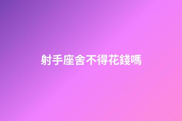 射手座舍不得花錢嗎-第1張-星座運勢-玄機派