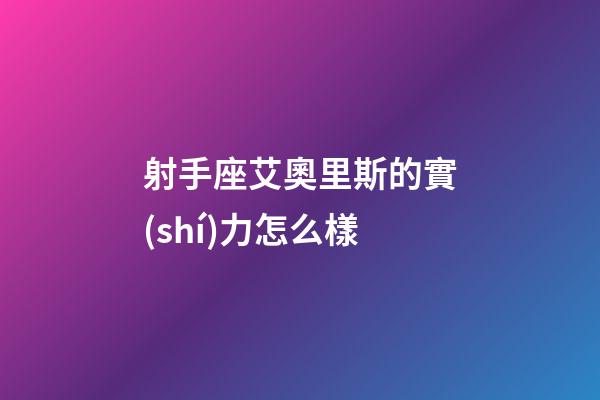 射手座艾奧里斯的實(shí)力怎么樣-第1張-星座運(yùn)勢-玄機(jī)派