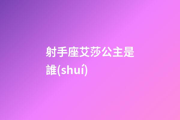 射手座艾莎公主是誰(shuí)-第1張-星座運(yùn)勢(shì)-玄機(jī)派