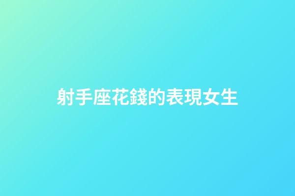 射手座花錢的表現女生-第1張-星座運勢-玄機派