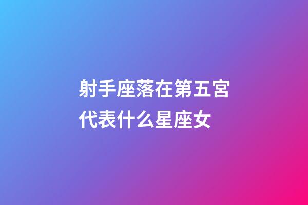 射手座落在第五宮代表什么星座女-第1張-星座運(yùn)勢(shì)-玄機(jī)派