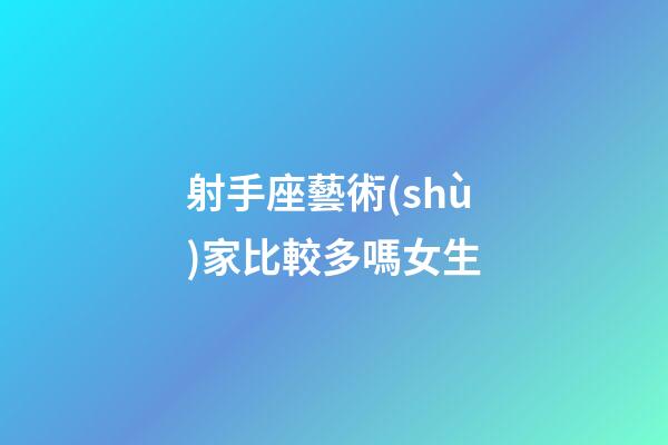 射手座藝術(shù)家比較多嗎女生