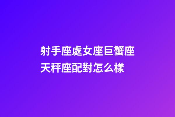 射手座處女座巨蟹座天秤座配對怎么樣-第1張-星座運勢-玄機派