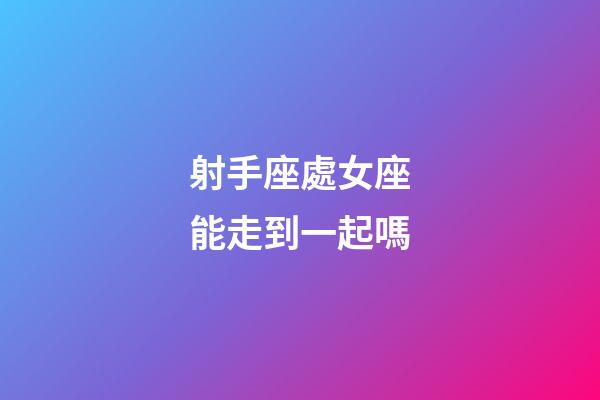 射手座處女座能走到一起嗎-第1張-星座運勢-玄機派