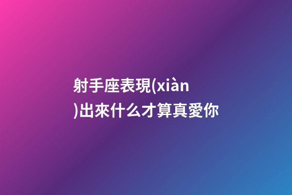 射手座表現(xiàn)出來什么才算真愛你-第1張-星座運勢-玄機派