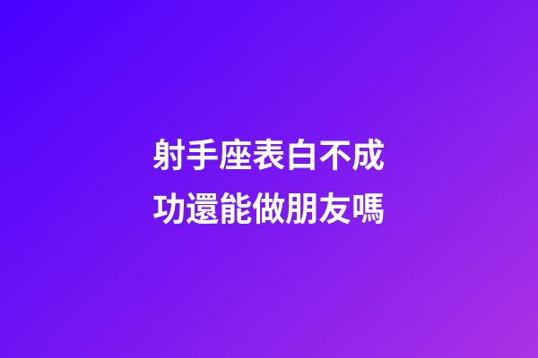 射手座表白不成功還能做朋友嗎-第1張-星座運勢-玄機派