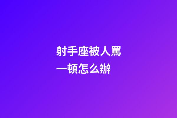 射手座被人罵一頓怎么辦-第1張-星座運勢-玄機派