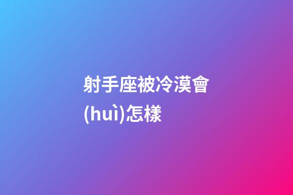 射手座被冷漠會(huì)怎樣