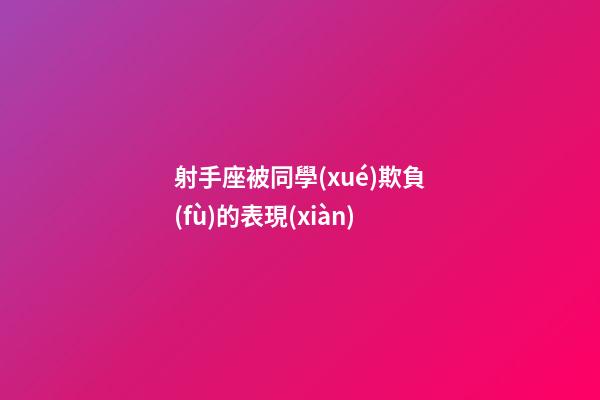 射手座被同學(xué)欺負(fù)的表現(xiàn)-第1張-星座運(yùn)勢-玄機(jī)派