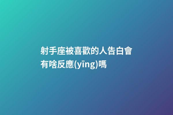 射手座被喜歡的人告白會有啥反應(yīng)嗎