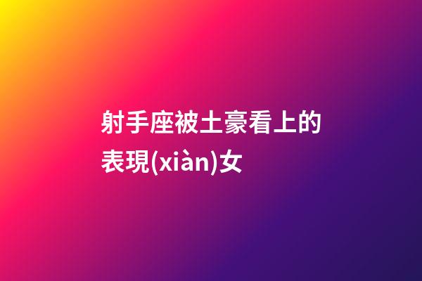 射手座被土豪看上的表現(xiàn)女-第1張-星座運(yùn)勢-玄機(jī)派