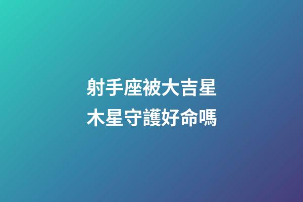 射手座被大吉星木星守護好命嗎