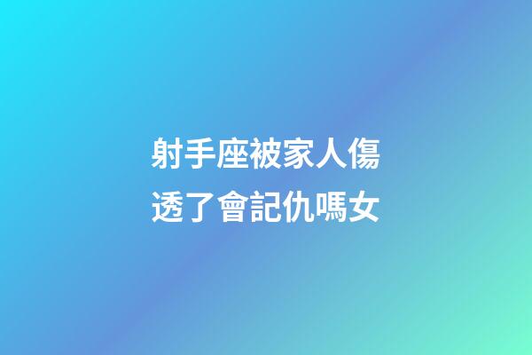 射手座被家人傷透了會記仇嗎女-第1張-星座運勢-玄機派