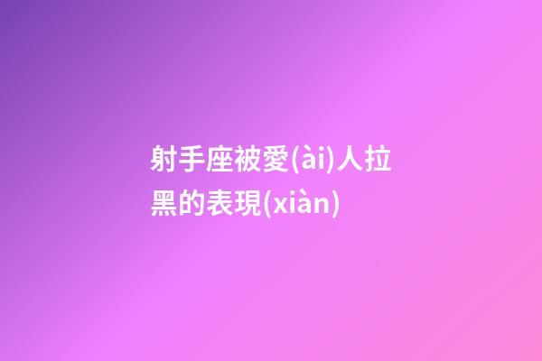 射手座被愛(ài)人拉黑的表現(xiàn)