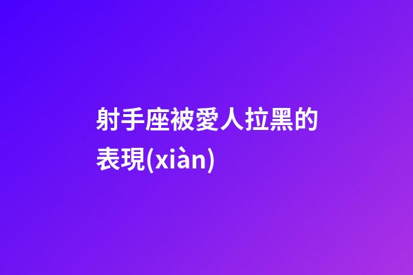 射手座被愛人拉黑的表現(xiàn)
