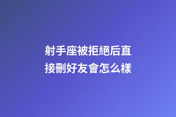 射手座被拒絕后直接刪好友會怎么樣-第1張-星座運勢-玄機派