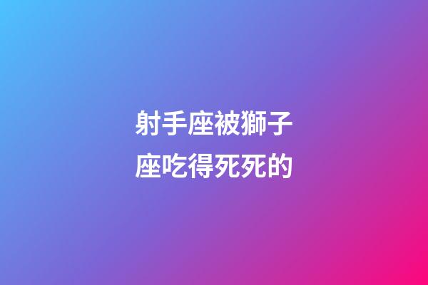 射手座被獅子座吃得死死的-第1張-星座運勢-玄機派