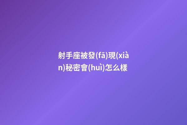 射手座被發(fā)現(xiàn)秘密會(huì)怎么樣-第1張-星座運(yùn)勢-玄機(jī)派