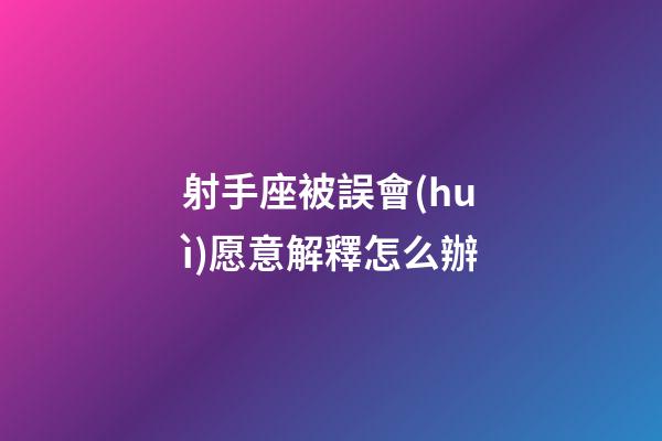 射手座被誤會(huì)愿意解釋怎么辦-第1張-星座運(yùn)勢(shì)-玄機(jī)派