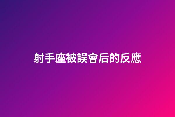 射手座被誤會后的反應