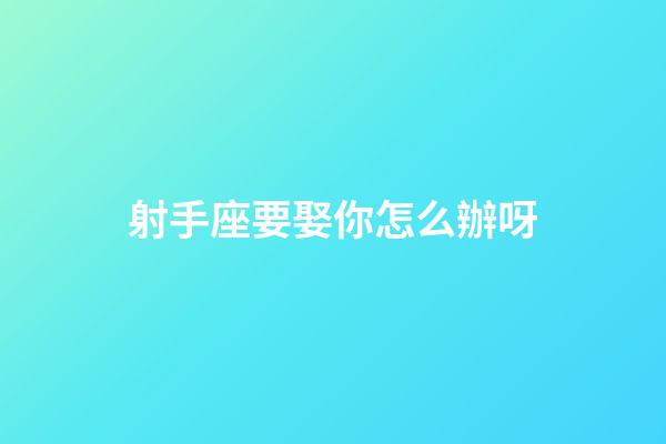 射手座要娶你怎么辦呀-第1張-星座運勢-玄機派