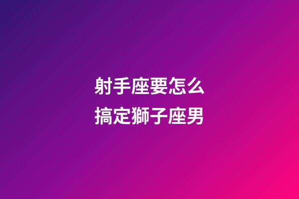 射手座要怎么搞定獅子座男-第1張-星座運(yùn)勢-玄機(jī)派