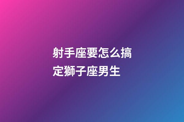 射手座要怎么搞定獅子座男生-第1張-星座運勢-玄機派