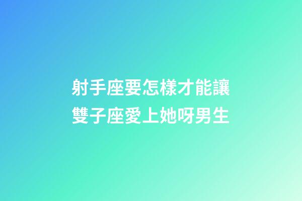 射手座要怎樣才能讓雙子座愛上她呀男生-第1張-星座運勢-玄機派