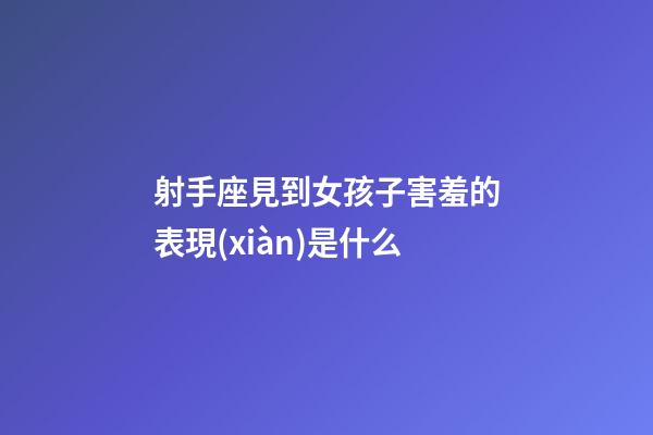 射手座見到女孩子害羞的表現(xiàn)是什么-第1張-星座運(yùn)勢(shì)-玄機(jī)派