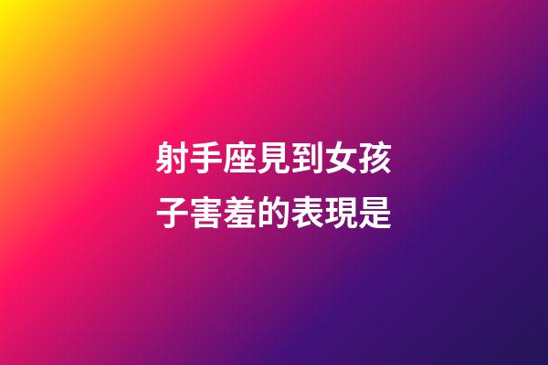 射手座見到女孩子害羞的表現是-第1張-星座運勢-玄機派