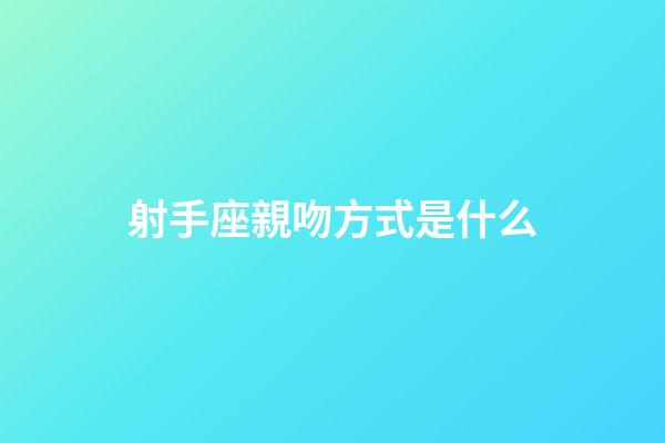 射手座親吻方式是什么-第1張-星座運勢-玄機派