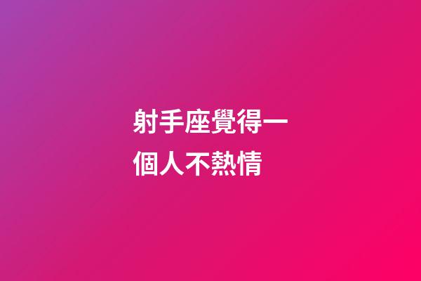 射手座覺得一個人不熱情-第1張-星座運勢-玄機派