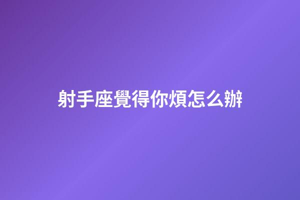 射手座覺得你煩怎么辦-第1張-星座運勢-玄機派