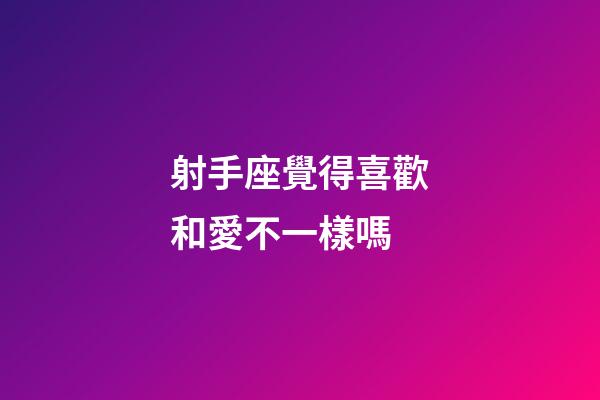 射手座覺得喜歡和愛不一樣嗎-第1張-星座運勢-玄機派