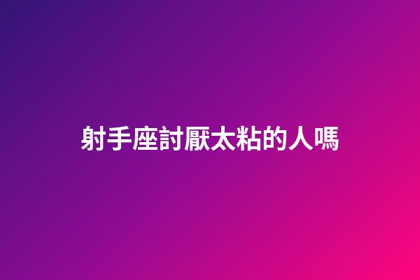 射手座討厭太粘的人嗎-第1張-星座運(yùn)勢(shì)-玄機(jī)派