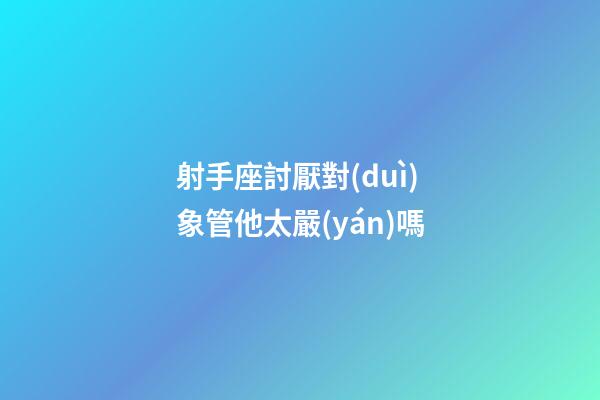 射手座討厭對(duì)象管他太嚴(yán)嗎-第1張-星座運(yùn)勢-玄機(jī)派