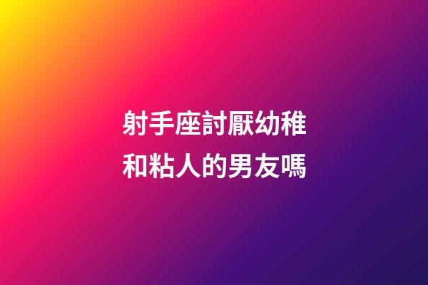 射手座討厭幼稚和粘人的男友嗎
