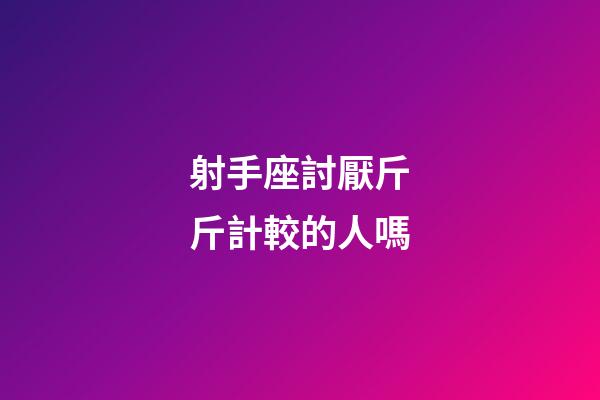 射手座討厭斤斤計較的人嗎-第1張-星座運勢-玄機派