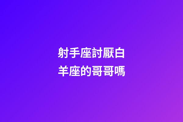 射手座討厭白羊座的哥哥嗎-第1張-星座運(yùn)勢(shì)-玄機(jī)派