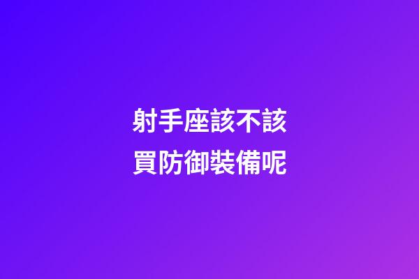 射手座該不該買防御裝備呢-第1張-星座運勢-玄機派