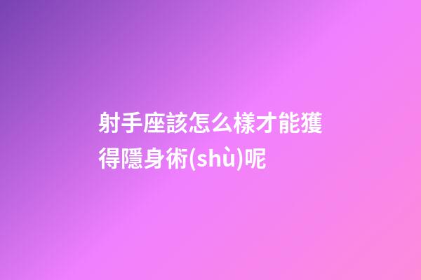 射手座該怎么樣才能獲得隱身術(shù)呢-第1張-星座運勢-玄機派