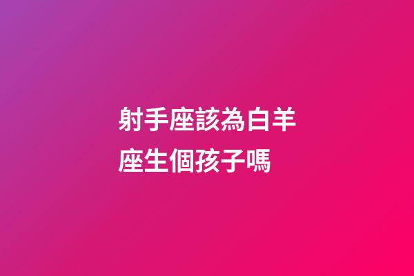 射手座該為白羊座生個孩子嗎-第1張-星座運勢-玄機派