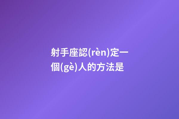 射手座認(rèn)定一個(gè)人的方法是-第1張-星座運(yùn)勢-玄機(jī)派