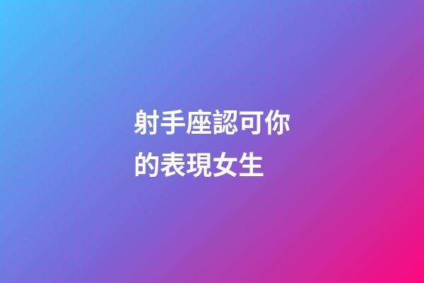 射手座認可你的表現女生-第1張-星座運勢-玄機派