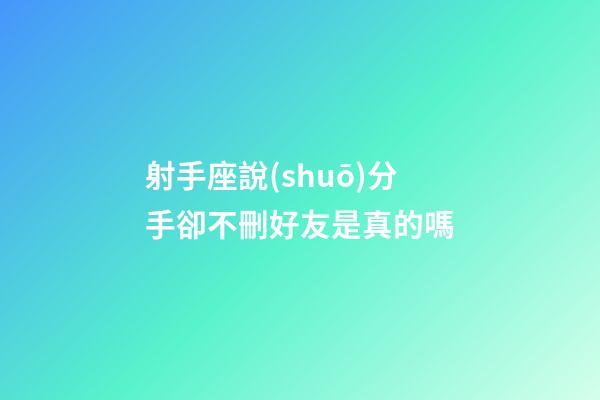 射手座說(shuō)分手卻不刪好友是真的嗎-第1張-星座運(yùn)勢(shì)-玄機(jī)派