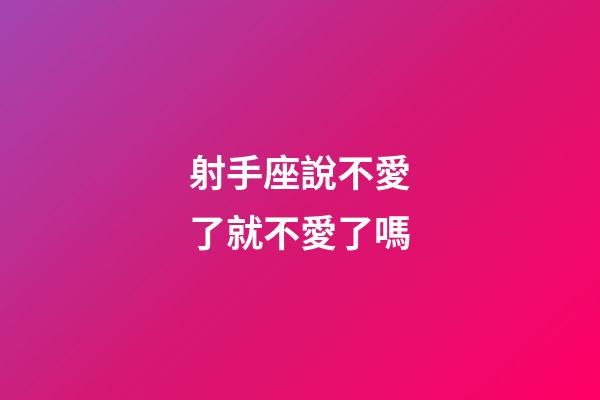 射手座說不愛了就不愛了嗎-第1張-星座運勢-玄機派