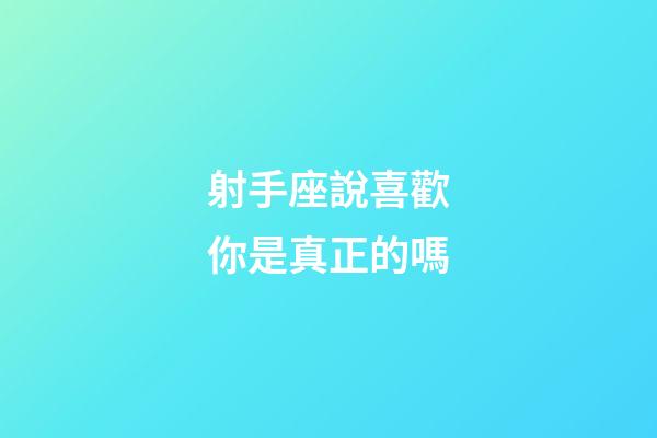 射手座說喜歡你是真正的嗎-第1張-星座運勢-玄機派