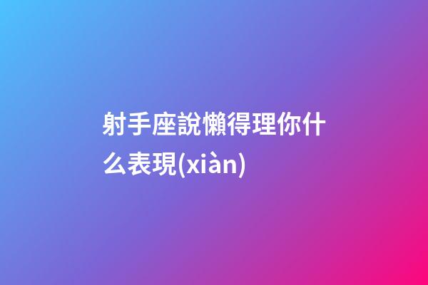 射手座說懶得理你什么表現(xiàn)-第1張-星座運勢-玄機派