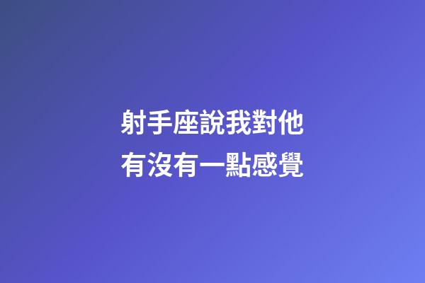 射手座說我對他有沒有一點感覺-第1張-星座運勢-玄機派